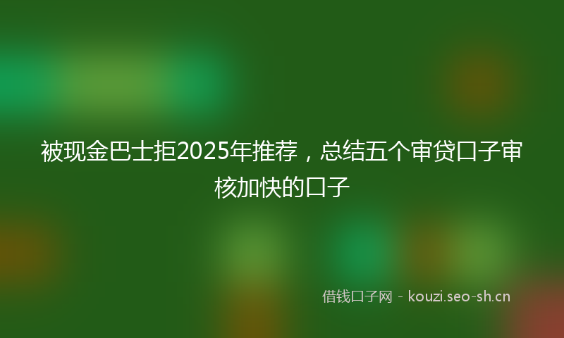 被现金巴士拒2025年推荐，总结五个审贷口子审核加快的口子