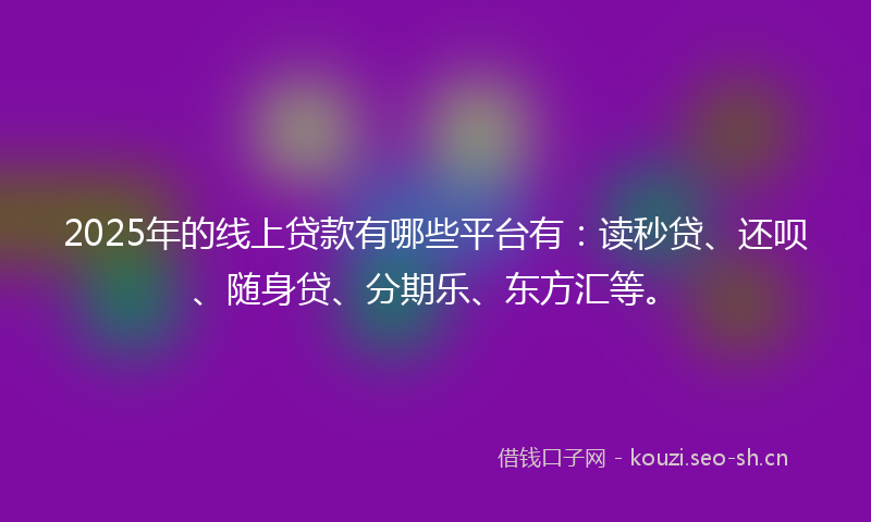 2025年的线上贷款有哪些平台有：读秒贷、还呗、随身贷、分期乐、东方汇等。