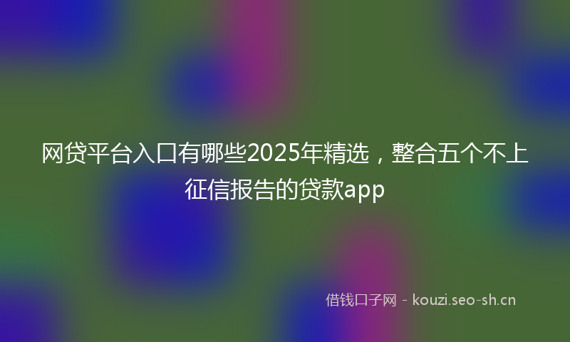 网贷平台入口有哪些2025年精选，整合五个不上征信报告的贷款app
