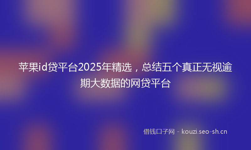 苹果id贷平台2025年精选，总结五个真正无视逾期大数据的网贷平台