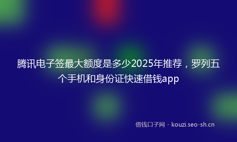 腾讯电子签最大额度是多少2025年推荐，罗列五个手机和身份证快速借钱app
