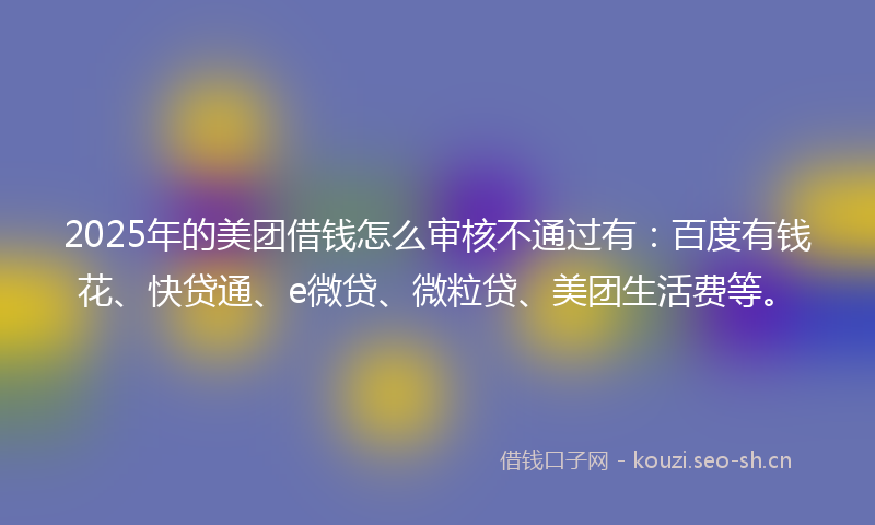 2025年的美团借钱怎么审核不通过有：百度有钱花、快贷通、e微贷、微粒贷、美团生活费等。