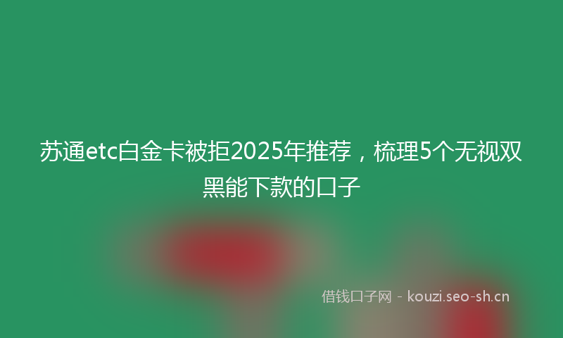 苏通etc白金卡被拒2025年推荐，梳理5个无视双黑能下款的口子