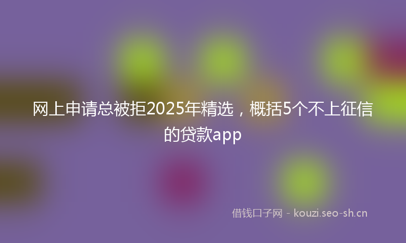 网上申请总被拒2025年精选，概括5个不上征信的贷款app
