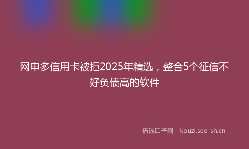 网申多信用卡被拒2025年精选,整合5个征信不好负债高的软件