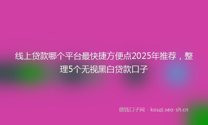 线上贷款哪个平台最快捷方便点2025年推荐，整理5个无视黑白贷款口子
