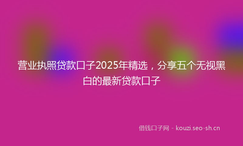 营业执照贷款口子2025年精选，分享五个无视黑白的最新贷款口子