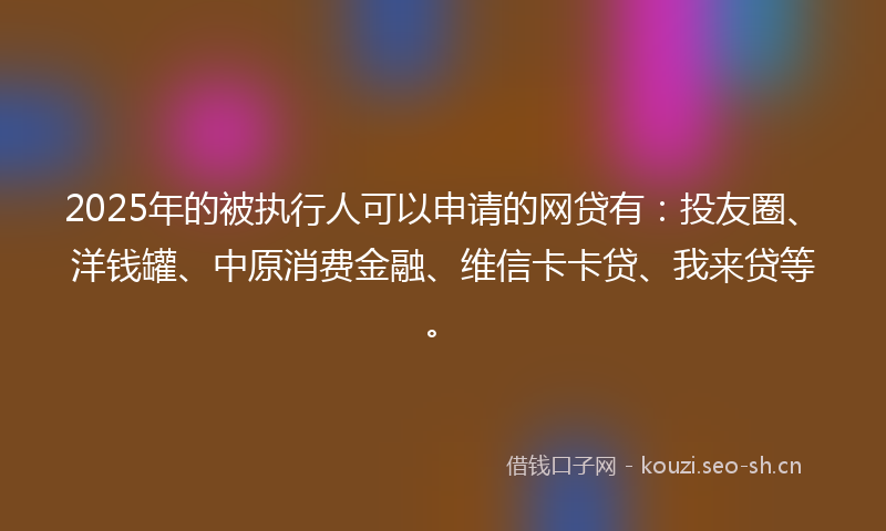 2025年的被执行人可以申请的网贷有：投友圈、洋钱罐、中原消费金融、维信卡卡贷、我来贷等。