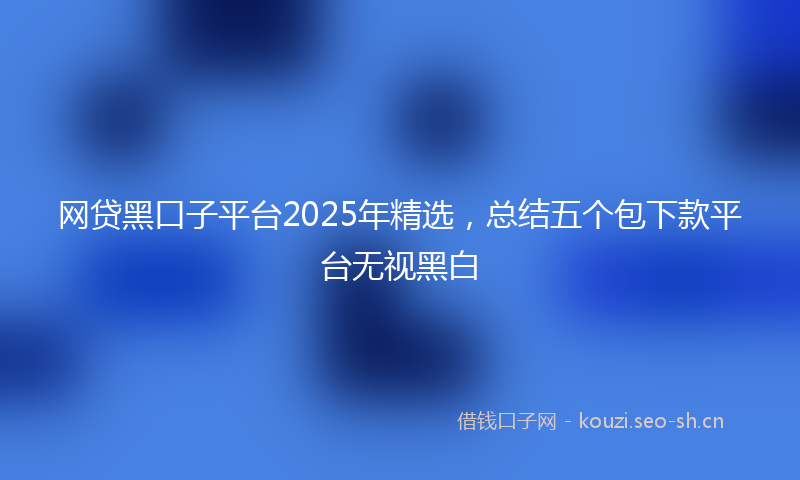 网贷黑口子平台2025年精选，总结五个包下款平台无视黑白