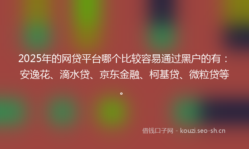 2025年的网贷平台哪个比较容易通过黑户的有：安逸花、滴水贷、京东金融、柯基贷、微粒贷等。