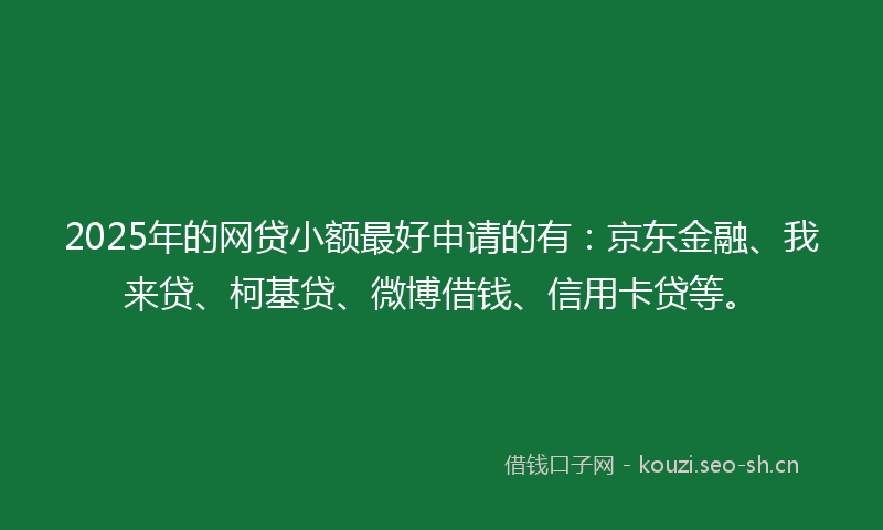 2025年的网贷小额最好申请的有：京东金融、我来贷、柯基贷、微博借钱、信用卡贷等。