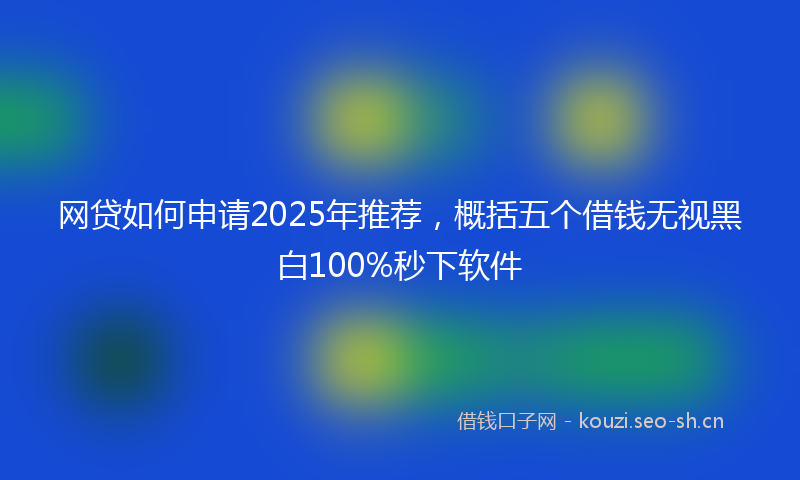 网贷如何申请2025年推荐，概括五个借钱无视黑白100%秒下软件