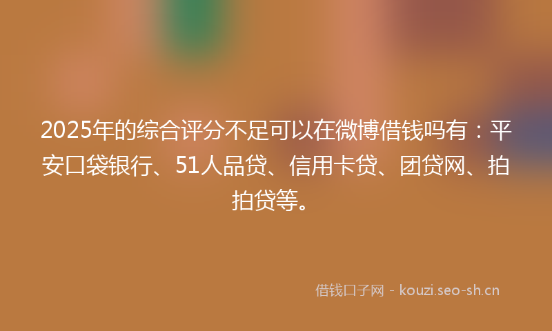 2025年的综合评分不足可以在微博借钱吗有：平安口袋银行、51人品贷、信用卡贷、团贷网、拍拍贷等。
