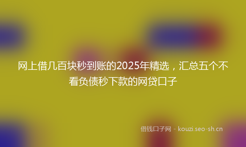 网上借几百块秒到账的2025年精选，汇总五个不看负债秒下款的网贷口子