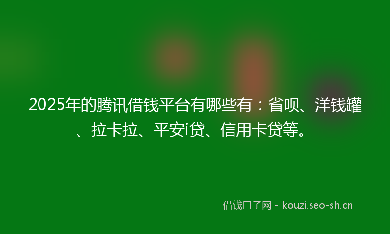 2025年的腾讯借钱平台有哪些有：省呗、洋钱罐、拉卡拉、平安i贷、信用卡贷等。