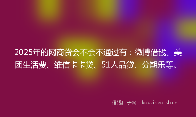2025年的网商贷会不会不通过有:微博借钱、美团生活费、维信卡卡贷、51人品贷、分期乐等。