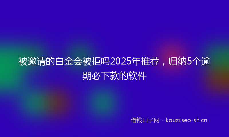 被邀请的白金会被拒吗2025年推荐，归纳5个逾期必下款的软件
