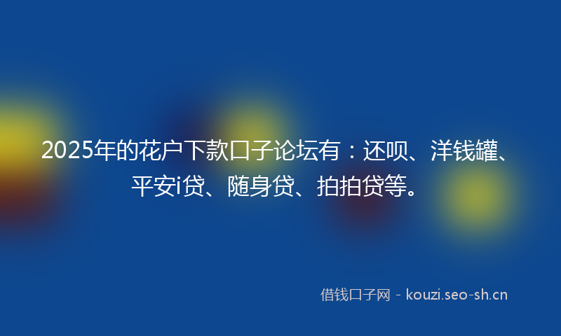 2025年的花户下款口子论坛有：还呗、洋钱罐、平安i贷、随身贷、拍拍贷等。