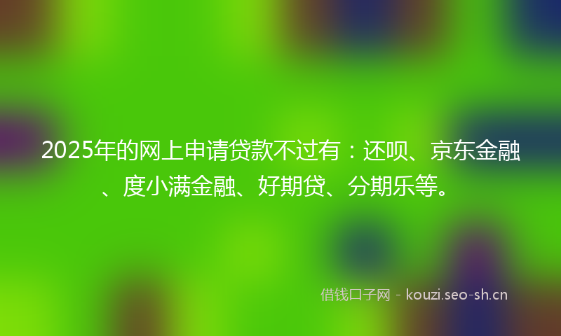 2025年的网上申请贷款不过有：还呗、京东金融、度小满金融、好期贷、分期乐等。