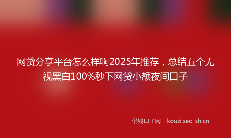 网贷分享平台怎么样啊2025年推荐，总结五个无视黑白100%秒下网贷小额夜间口子