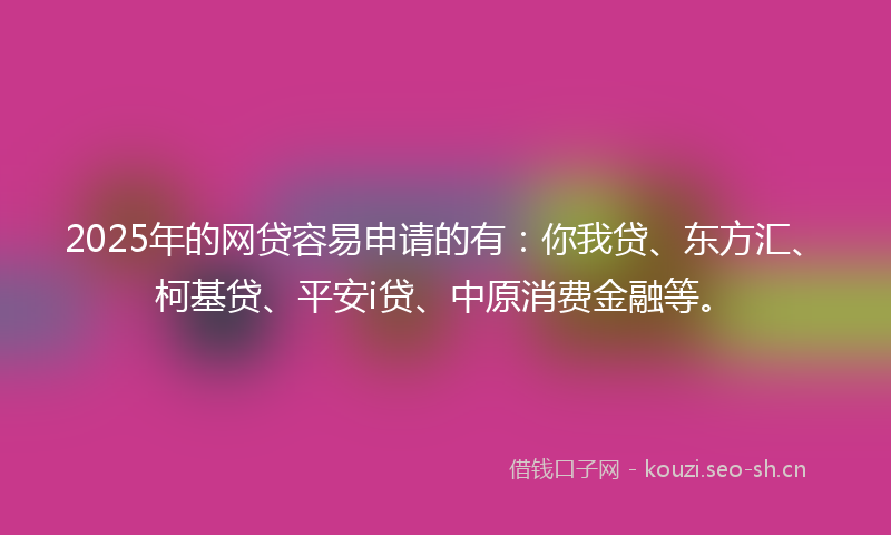 2025年的网贷容易申请的有：你我贷、东方汇、柯基贷、平安i贷、中原消费金融等。