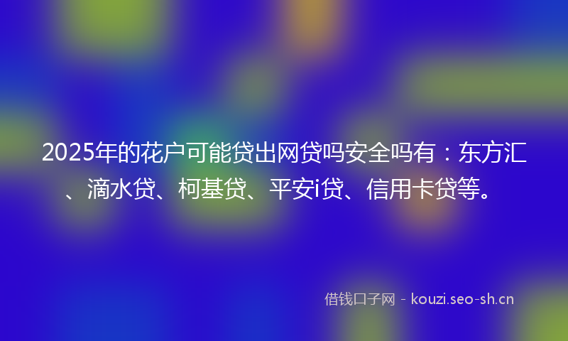 2025年的花户可能贷出网贷吗安全吗有：东方汇、滴水贷、柯基贷、平安i贷、信用卡贷等。