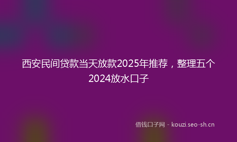 西安民间贷款当天放款2025年推荐，整理五个2024放水口子