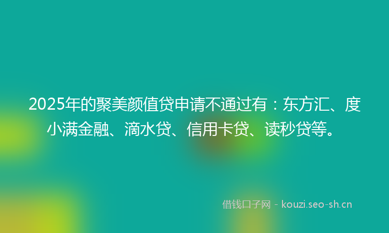 2025年的聚美颜值贷申请不通过有：东方汇、度小满金融、滴水贷、信用卡贷、读秒贷等。