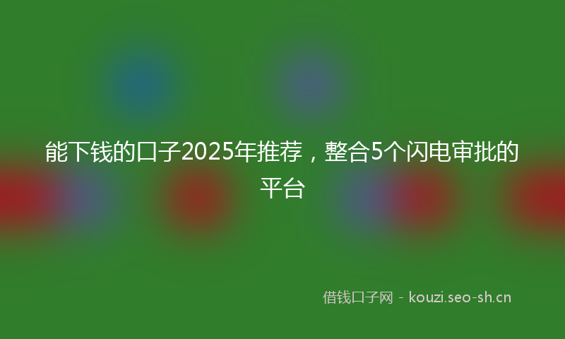 能下钱的口子2025年推荐，整合5个闪电审批的平台