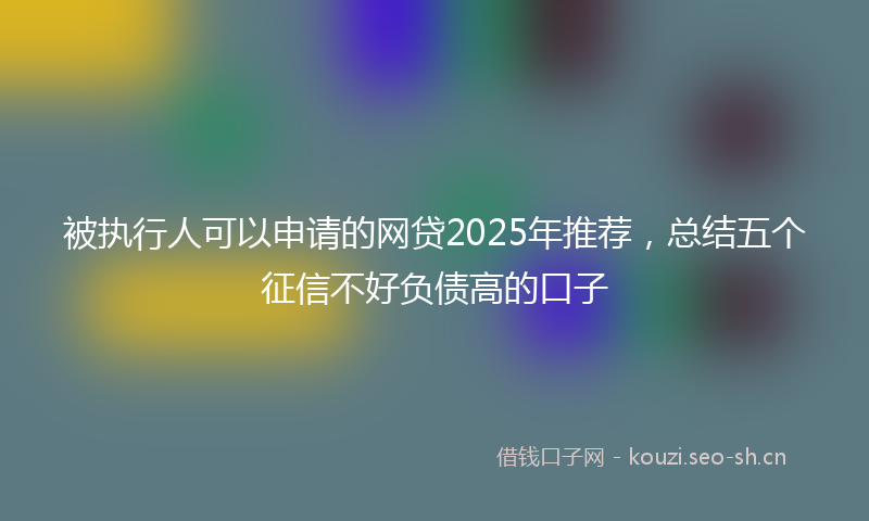 被执行人可以申请的网贷2025年推荐，总结五个征信不好负债高的口子