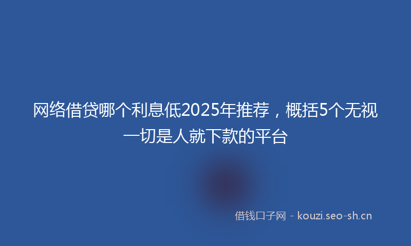 网络借贷哪个利息低2025年推荐，概括5个无视一切是人就下款的平台