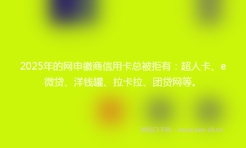 2025年的网申徽商信用卡总被拒有:超人卡、e微贷、洋钱罐、拉卡拉、团贷网等。