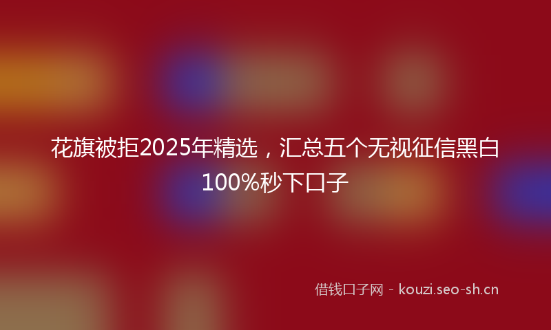 花旗被拒2025年精选，汇总五个无视征信黑白100%秒下口子