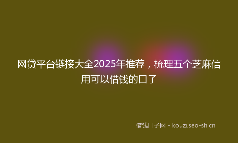 网贷平台链接大全2025年推荐，梳理五个芝麻信用可以借钱的口子