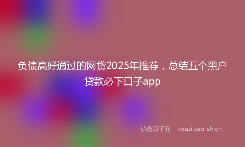 负债高好通过的网贷2025年推荐，总结五个黑户贷款必下口子app