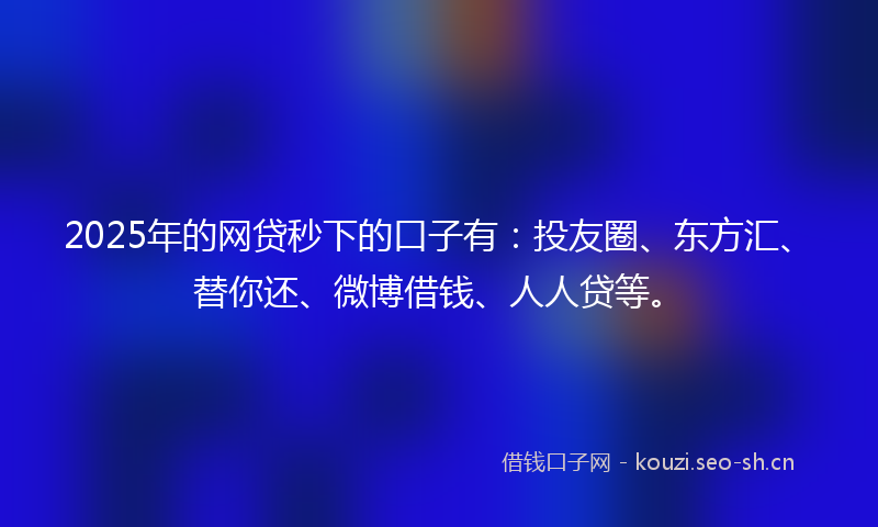 2025年的网贷秒下的口子有：投友圈、东方汇、替你还、微博借钱、人人贷等。