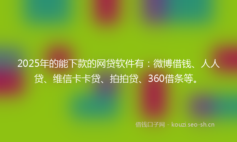 2025年的能下款的网贷软件有：微博借钱、人人贷、维信卡卡贷、拍拍贷、360借条等。