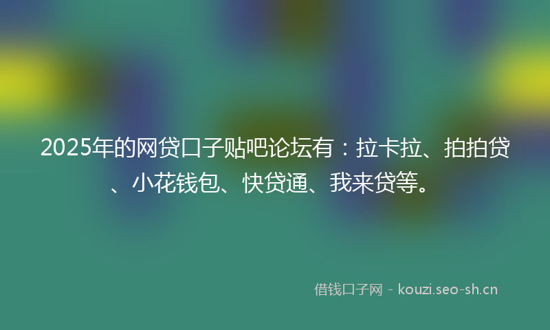 2025年的网贷口子贴吧论坛有：拉卡拉、拍拍贷、小花钱包、快贷通、我来贷等。