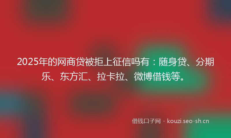 2025年的网商贷被拒上征信吗有：随身贷、分期乐、东方汇、拉卡拉、微博借钱等。