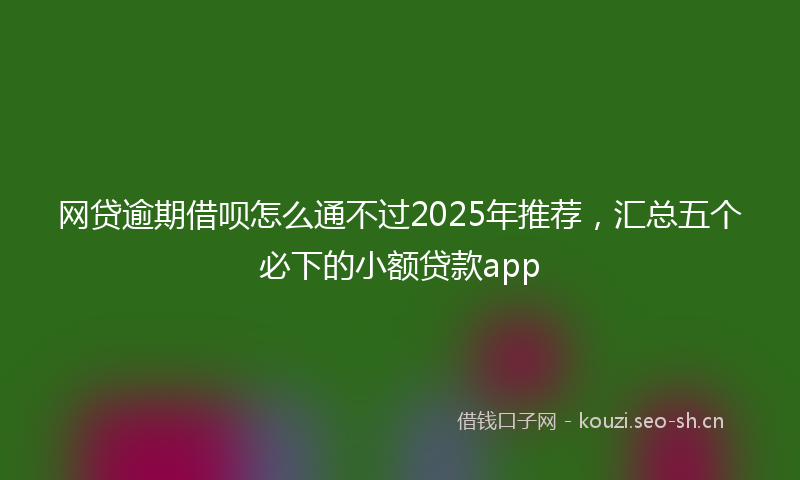 网贷逾期借呗怎么通不过2025年推荐，汇总五个必下的小额贷款app