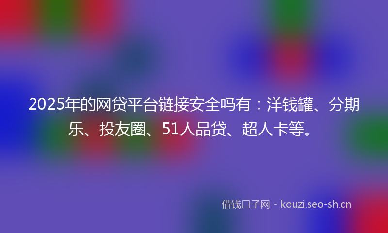 2025年的网贷平台链接安全吗有:洋钱罐、分期乐、投友圈、51人品贷、超人卡等。
