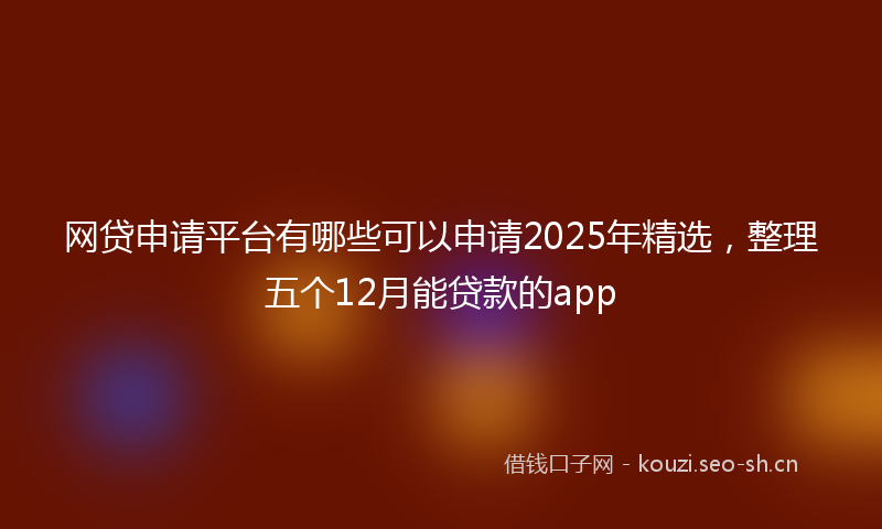 网贷申请平台有哪些可以申请2025年精选，整理五个12月能贷款的app