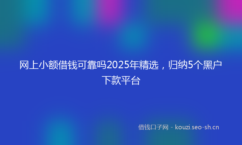 网上小额借钱可靠吗2025年精选，归纳5个黑户下款平台
