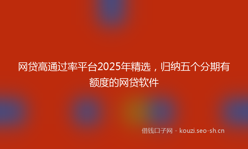 网贷高通过率平台2025年精选，归纳五个分期有额度的网贷软件