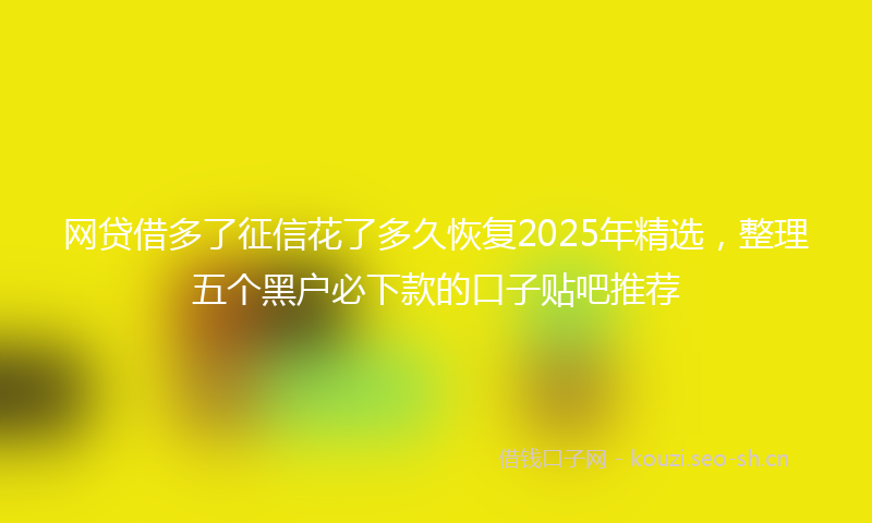网贷借多了征信花了多久恢复2025年精选，整理五个黑户必下款的口子贴吧推荐