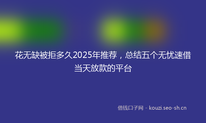 花无缺被拒多久2025年推荐，总结五个无忧速借当天放款的平台