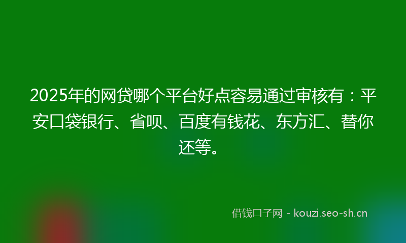 2025年的网贷哪个平台好点容易通过审核有：平安口袋银行、省呗、百度有钱花、东方汇、替你还等。