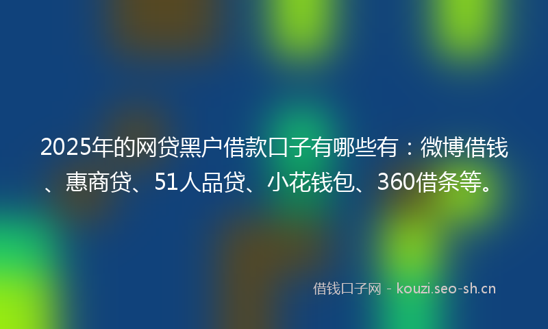 2025年的网贷黑户借款口子有哪些有：微博借钱、惠商贷、51人品贷、小花钱包、360借条等。
