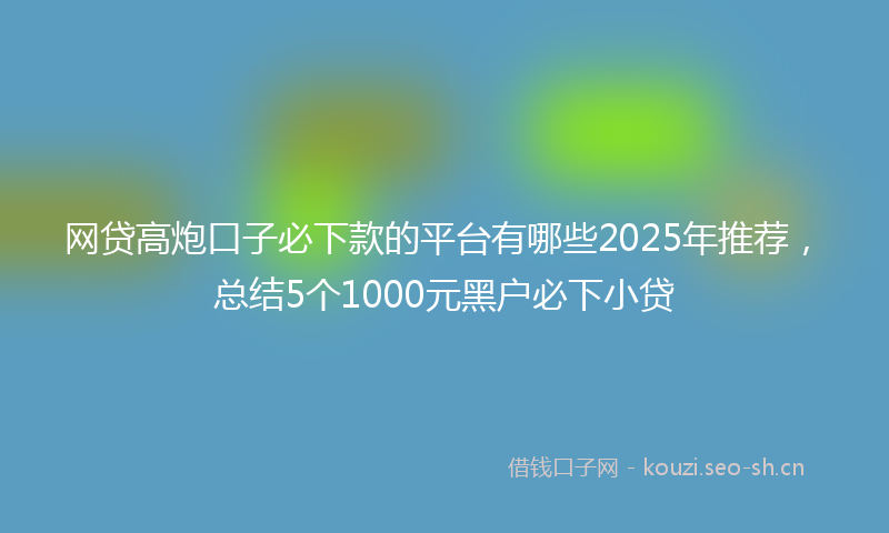 网贷高炮口子必下款的平台有哪些2025年推荐，总结5个1000元黑户必下小贷