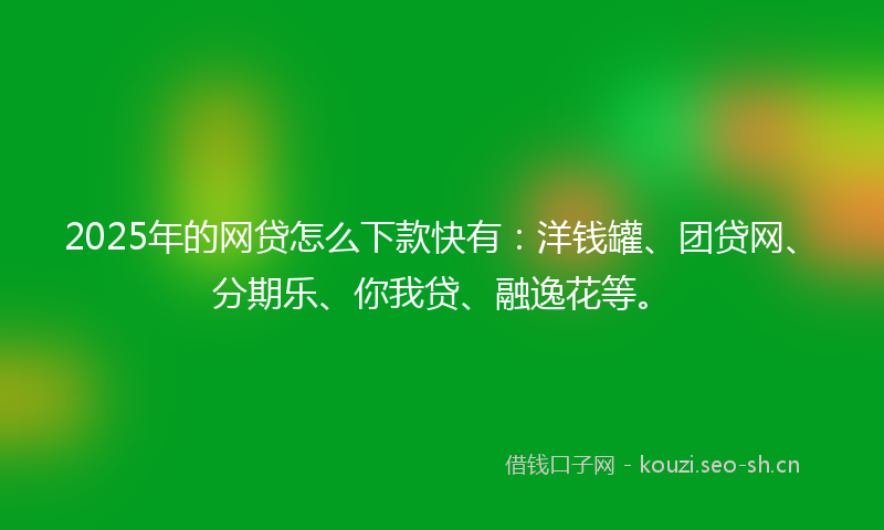 2025年的网贷怎么下款快有：洋钱罐、团贷网、分期乐、你我贷、融逸花等。